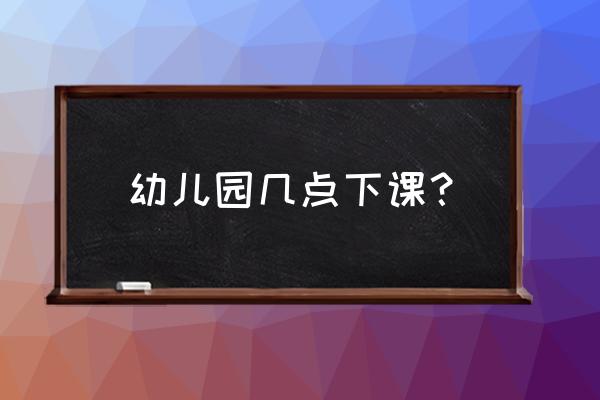 马鞍山幼儿园下午几点放学 幼儿园几点下课？