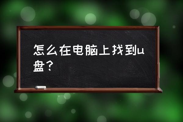 在电脑哪里找u盘 怎么在电脑上找到u盘？