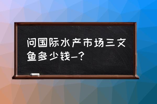 嘉兴水产嘉兴三文鱼店怎么样 问国际水产市场三文鱼多少钱-？