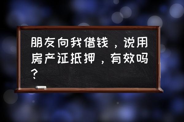 朋友和我借钱抵押房产证有用吗 朋友向我借钱，说用房产证抵押，有效吗？