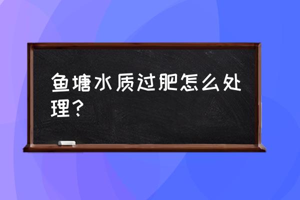 水产养殖肥水过度怎样处理 鱼塘水质过肥怎么处理？