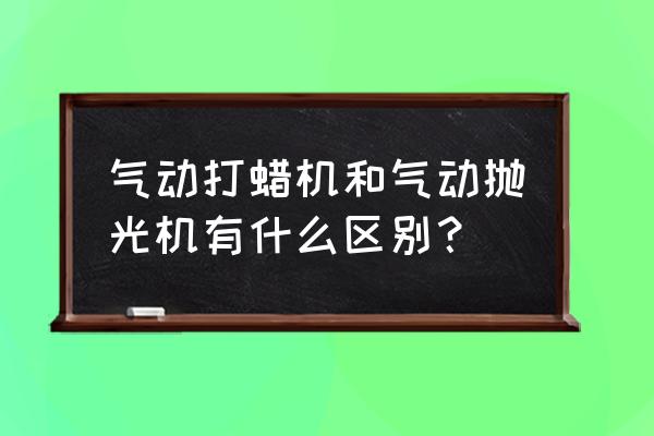 抛光机和打蜡机是一个吗 气动打蜡机和气动抛光机有什么区别？