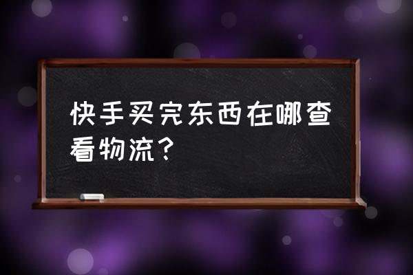 快手小黄车买完东西怎么查物流 快手买完东西在哪查看物流？