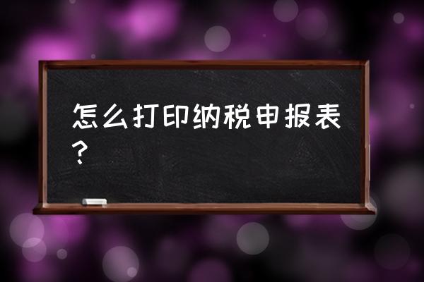 机动车纳税申报表怎么打印 怎么打印纳税申报表？