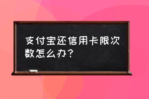 支付宝还信用卡一个月还几次 支付宝还信用卡限次数怎么办？