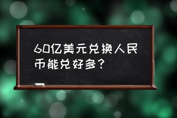 48亿美元价值人民币多少 60亿美元兑换人民币能兑好多？