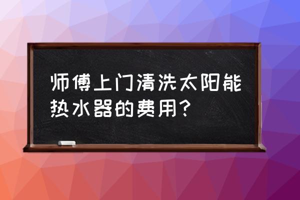 太阳能热水器水垢清洗多少钱 师傅上门清洗太阳能热水器的费用？