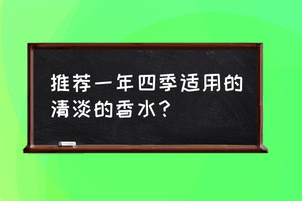 香水什么牌子清淡 推荐一年四季适用的清淡的香水？