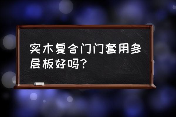 多层板门套窗套结实吗 实木复合门门套用多层板好吗？