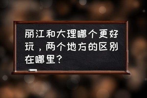 大理和丽江哪个景色好 丽江和大理哪个更好玩，两个地方的区别在哪里？