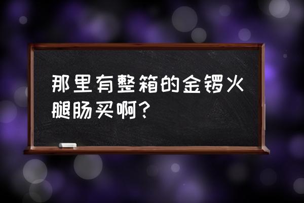 金锣火腿肠多少钱一箱20 那里有整箱的金锣火腿肠买啊？