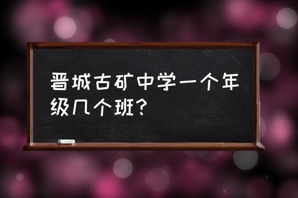 晋城古书院矿怎么发展 晋城古矿中学一个年级几个班？