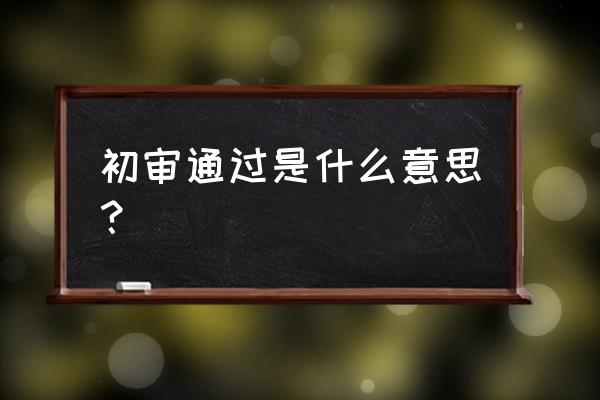 信用卡通过了初审是什么意思 初审通过是什么意思？