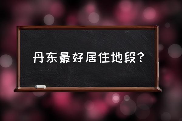 丹东房子哪个位置最好 丹东最好居住地段？