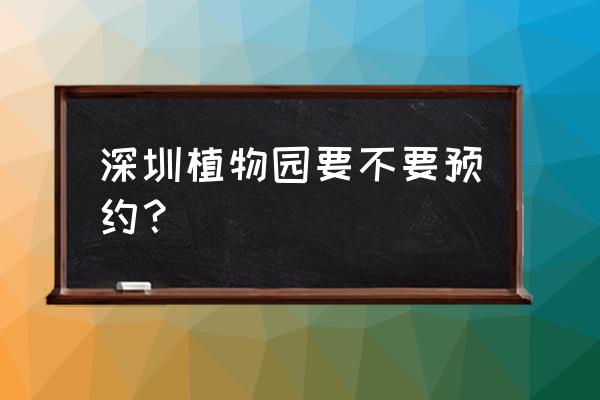 仙湖植物园没预约开车停哪儿 深圳植物园要不要预约？