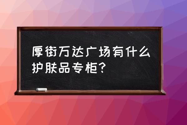 厚街万达广场有哪些化妆品专柜 厚街万达广场有什么护肤品专柜？