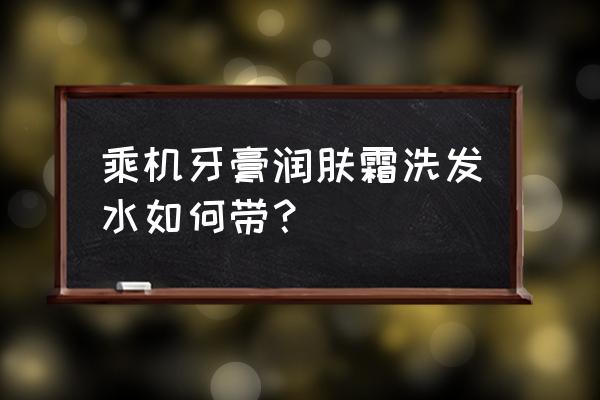 飞机上可以托运牙膏和洗发水吗 乘机牙膏润肤霜洗发水如何带？