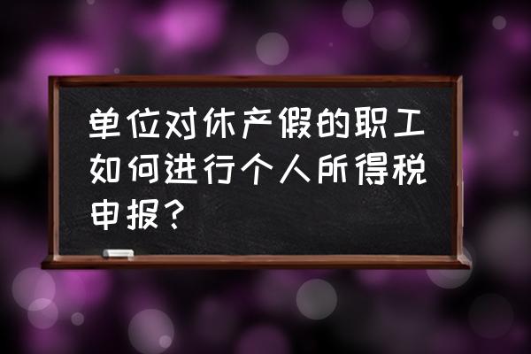 生育津贴怎么申报个税 单位对休产假的职工如何进行个人所得税申报？