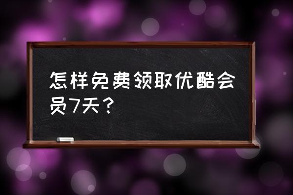 优酷黄金会员卡年卡怎么获得 怎样免费领取优酷会员7天？