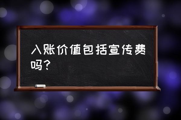 无形资产的宣传费计入成本吗 入账价值包括宣传费吗？