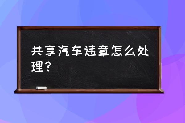 共享汽车违章要交钱吗 共享汽车违章怎么处理？