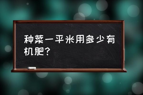 亩用商品有机肥多少公斤 种菜一平米用多少有机肥？