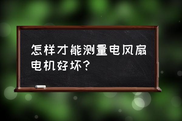 怎么测量电风扇电机好坏 怎样才能测量电风扇电机好坏？