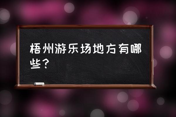 梧州有什么好玩的游乐园 梧州游乐场地方有哪些？