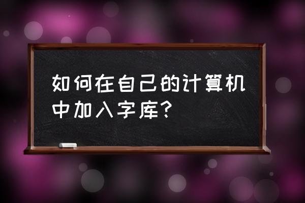 电脑如何创建字库 如何在自己的计算机中加入字库？