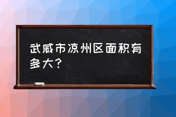 甘肃武威凉州市的面积有多大 武威市凉州区面积有多大？