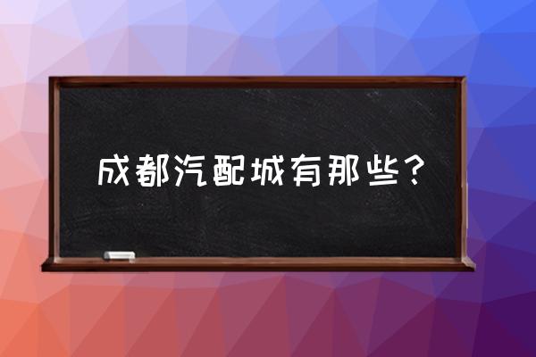 成都哪里汽配城轮胎好 成都汽配城有那些？