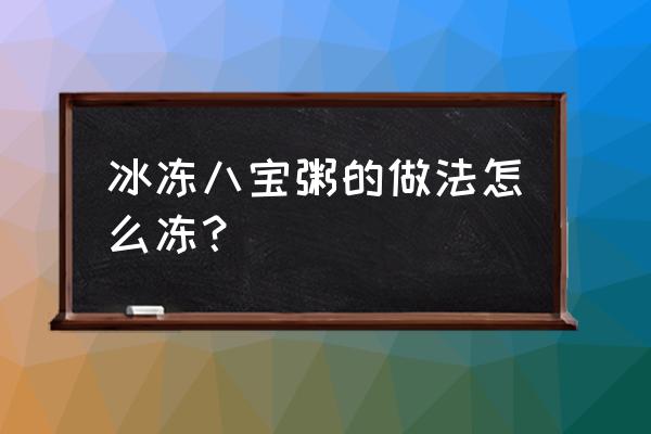 冬天八宝粥放什么材料 冰冻八宝粥的做法怎么冻？