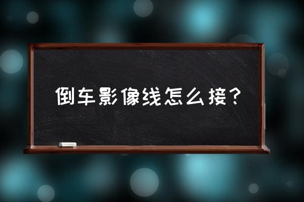 倒车影像显示器线怎么接 倒车影像线怎么接？