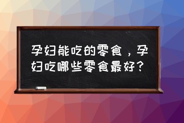 孕妇少食多餐要备哪些零食 孕妇能吃的零食，孕妇吃哪些零食最好？