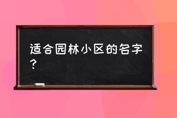 园林景观起什么名字好 适合园林小区的名字？