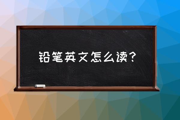 铅笔的英语单词怎么读请教我读 铅笔英文怎么读？