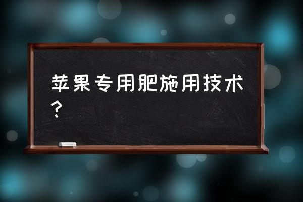 苹果树怎样施肥比较好 苹果专用肥施用技术？