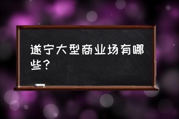 遂宁哪家商场待遇好 遂宁大型商业场有哪些？