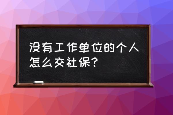 没有单位的人怎样交社保 没有工作单位的个人怎么交社保？