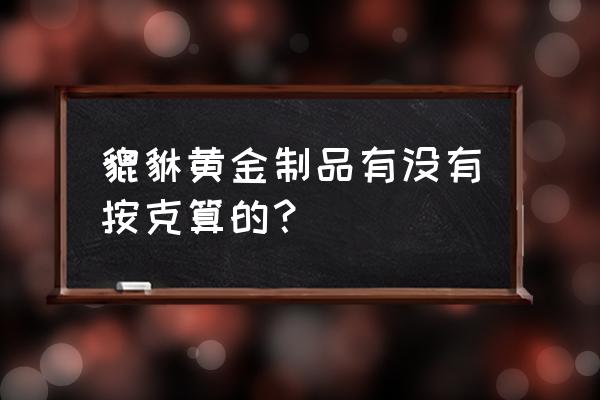 老凤祥貔恘黄金是按克卖的吗 貔貅黄金制品有没有按克算的？