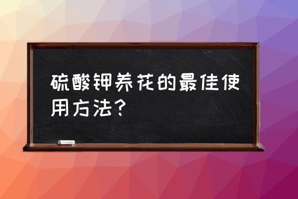 硫酸钾复合肥可以用于花卉吗 硫酸钾养花的最佳使用方法？