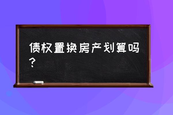 房产抵押债权可以置换吗 债权置换房产划算吗？