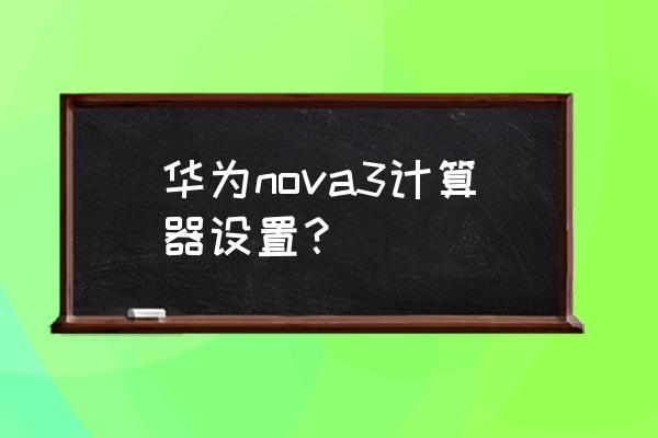 华为怎么把计算器设置在通知栏 华为nova3计算器设置？