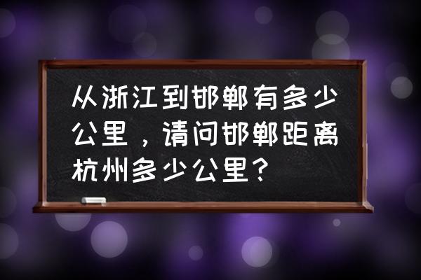 河北邯郸到浙江义乌有多少公里 从浙江到邯郸有多少公里，请问邯郸距离杭州多少公里？