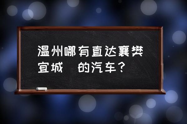 柳市到襄樊的汽车有没有直达的 温州哪有直达襄樊(宜城)的汽车？