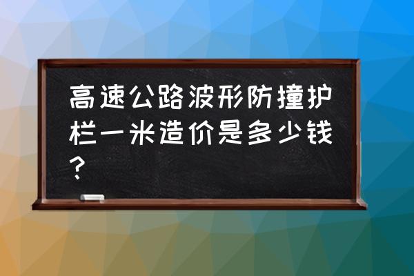 营口钢结构立柱防撞护栏多少钱 高速公路波形防撞护栏一米造价是多少钱？