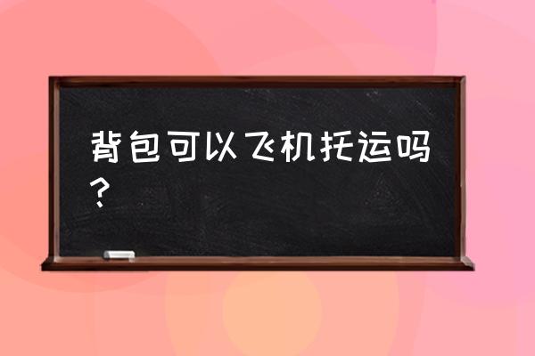 背包坐飞机可以托运吗 背包可以飞机托运吗？