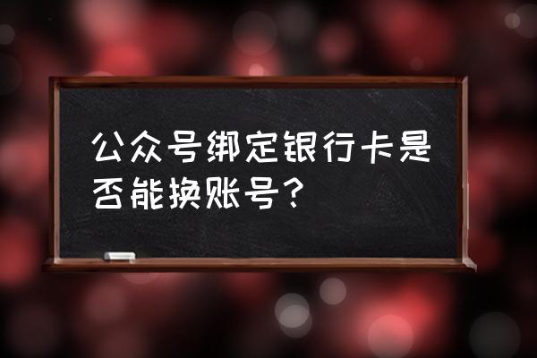 微信公众号怎么修改银行账户 公众号绑定银行卡是否能换账号？