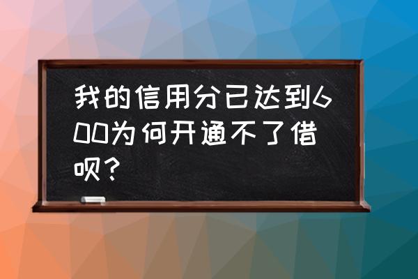 600分为什么用不了借呗 我的信用分已达到600为何开通不了借呗？