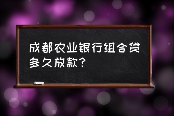 成都农业银行贷款要多长时间 成都农业银行组合贷多久放款？